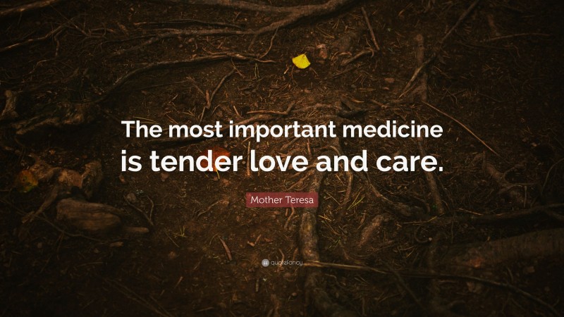 Mother Teresa Quote: “The most important medicine is tender love and care.”