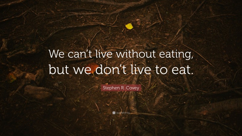 Stephen R. Covey Quote: “We can’t live without eating, but we don’t live to eat.”