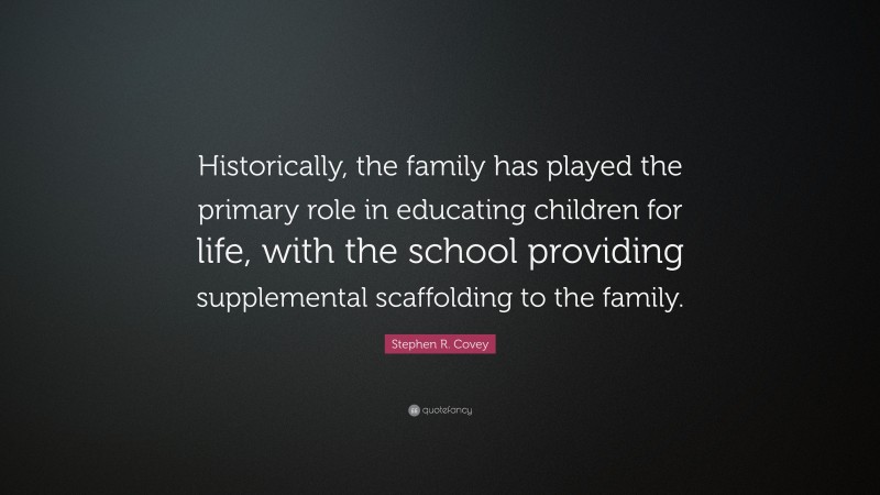 Stephen R. Covey Quote: “Historically, the family has played the primary role in educating children for life, with the school providing supplemental scaffolding to the family.”