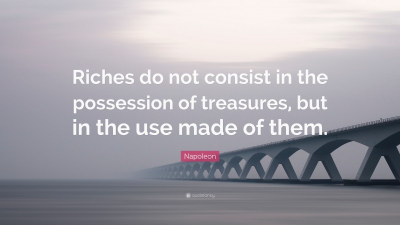 Napoleon Quote: “Riches do not consist in the possession of treasures, but in the use made of them.”