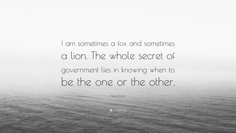 Napoleon Quote: “I am sometimes a fox and sometimes a lion. The whole secret of government lies in knowing when to be the one or the other.”