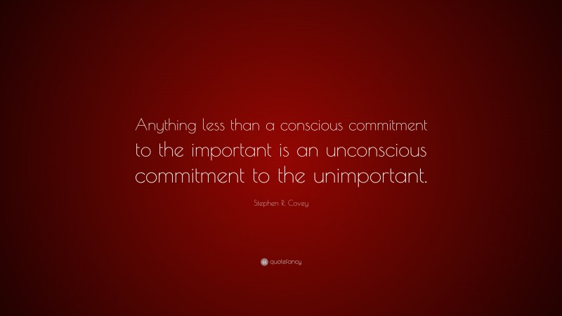 Stephen R. Covey Quote: “Anything less than a conscious commitment to the important is an unconscious commitment to the unimportant.”