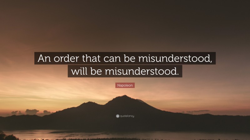 Napoleon Quote: “An order that can be misunderstood, will be misunderstood.”