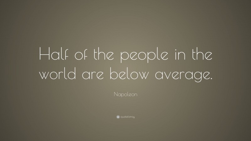 Napoleon Quote: “Half of the people in the world are below average.”