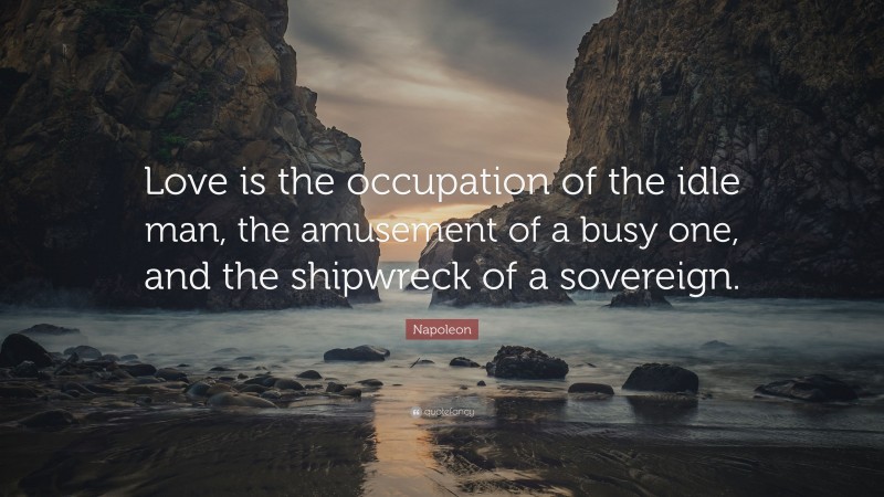 Napoleon Quote: “Love is the occupation of the idle man, the amusement of a busy one, and the shipwreck of a sovereign.”