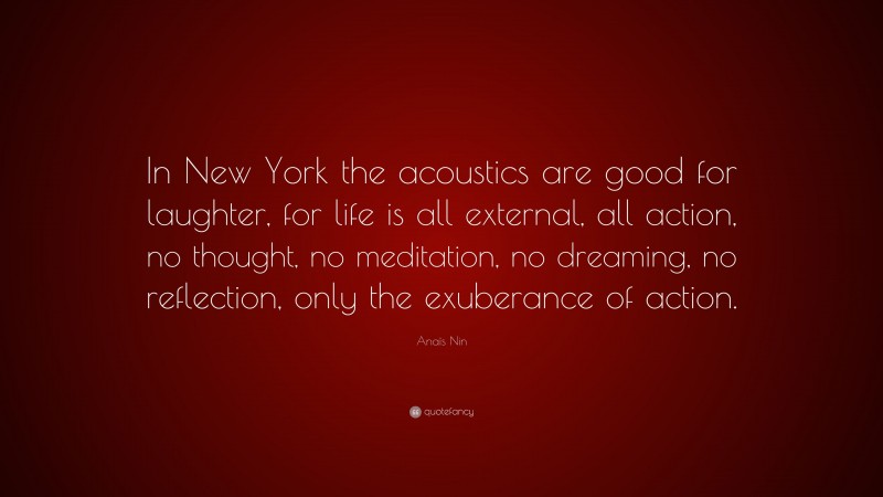 Anaïs Nin Quote: “In New York the acoustics are good for laughter, for life is all external, all action, no thought, no meditation, no dreaming, no reflection, only the exuberance of action.”