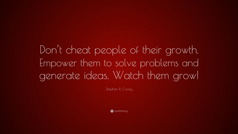 Stephen R. Covey Quote: “Don’t cheat people of their growth. Empower them to solve problems and generate ideas. Watch them grow!”