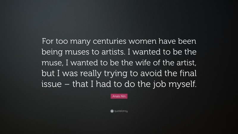 Anaïs Nin Quote: “For too many centuries women have been being muses to artists. I wanted to be the muse, I wanted to be the wife of the artist, but I was really trying to avoid the final issue – that I had to do the job myself.”