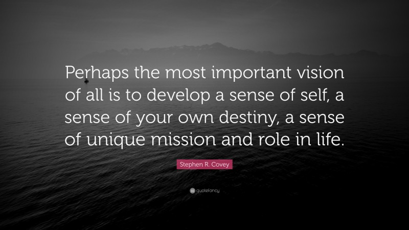 Stephen R. Covey Quote: “Perhaps the most important vision of all is to develop a sense of self, a sense of your own destiny, a sense of unique mission and role in life.”