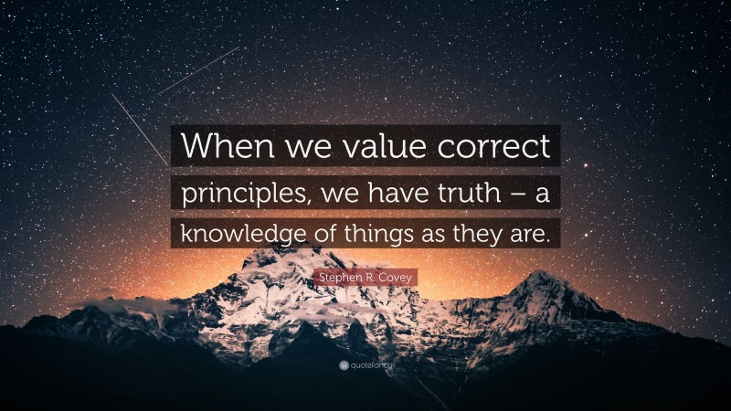 Stephen R. Covey Quote: “When we value correct principles, we have truth – a knowledge of things as they are.”