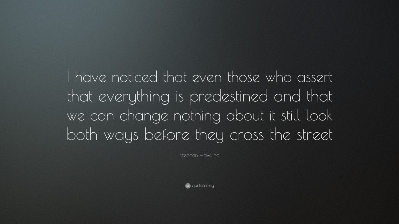 Stephen Hawking Quote: “I have noticed that even those who assert that everything is predestined and that we can change nothing about it still look both ways before they cross the street.”