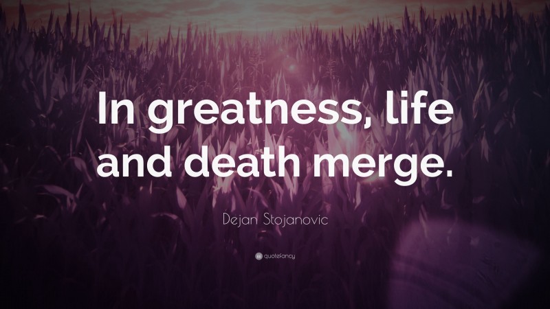 Dejan Stojanovic Quote: “In greatness, life and death merge.”