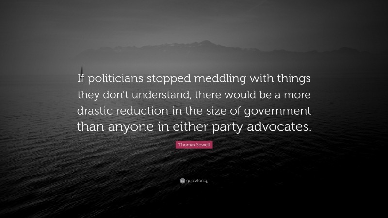 Thomas Sowell Quote: “If politicians stopped meddling with things they don’t understand, there would be a more drastic reduction in the size of government than anyone in either party advocates.”