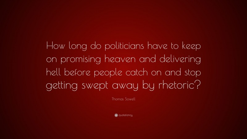 Thomas Sowell Quote: “How long do politicians have to keep on promising heaven and delivering hell before people catch on and stop getting swept away by rhetoric?”