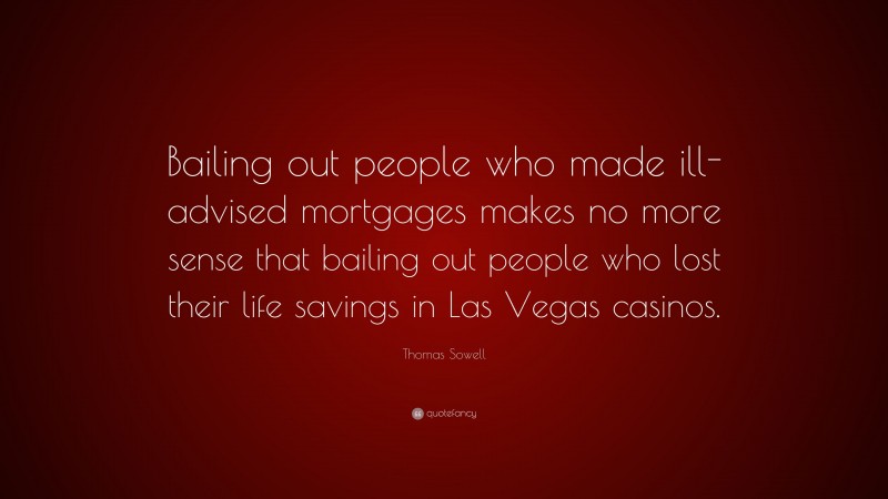 Thomas Sowell Quote: “Bailing out people who made ill-advised mortgages makes no more sense that bailing out people who lost their life savings in Las Vegas casinos.”