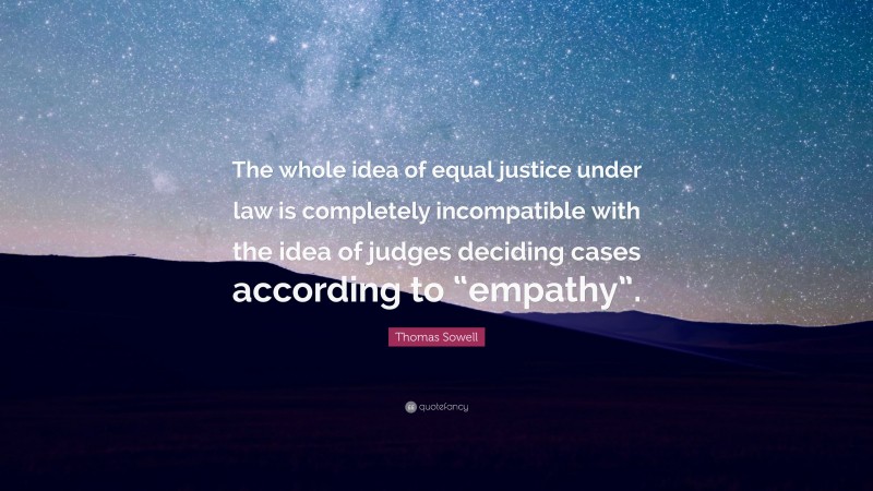 Thomas Sowell Quote: “The whole idea of equal justice under law is completely incompatible with the idea of judges deciding cases according to “empathy”.”