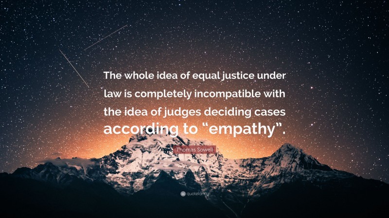 Thomas Sowell Quote: “The whole idea of equal justice under law is completely incompatible with the idea of judges deciding cases according to “empathy”.”