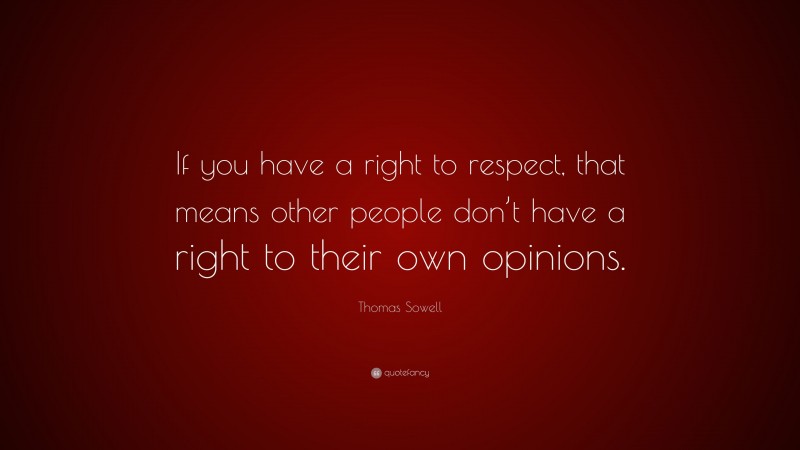 Thomas Sowell Quote: “If you have a right to respect, that means other people don’t have a right to their own opinions.”