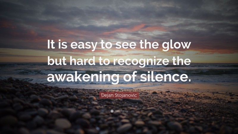 Dejan Stojanovic Quote: “It is easy to see the glow but hard to recognize the awakening of silence.”