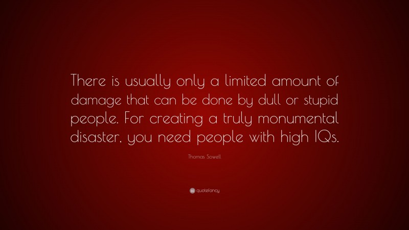 Thomas Sowell Quote: “There is usually only a limited amount of damage that can be done by dull or stupid people. For creating a truly monumental disaster, you need people with high IQs.”