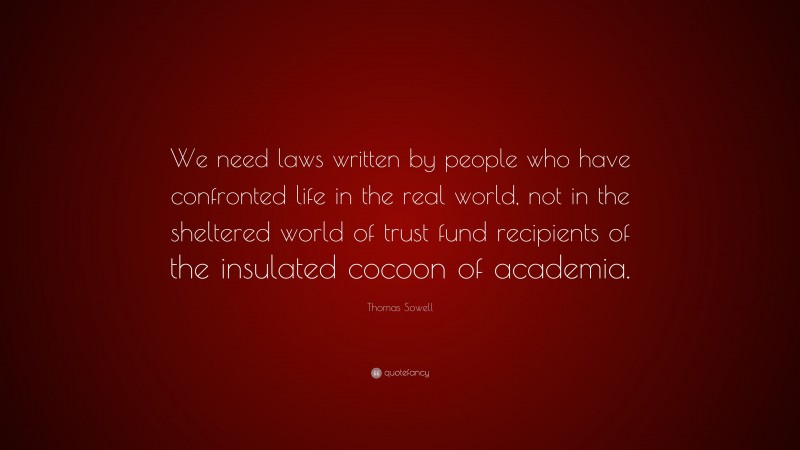 Thomas Sowell Quote: “We need laws written by people who have confronted life in the real world, not in the sheltered world of trust fund recipients of the insulated cocoon of academia.”