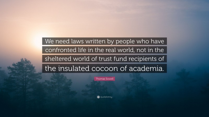 Thomas Sowell Quote: “We need laws written by people who have confronted life in the real world, not in the sheltered world of trust fund recipients of the insulated cocoon of academia.”