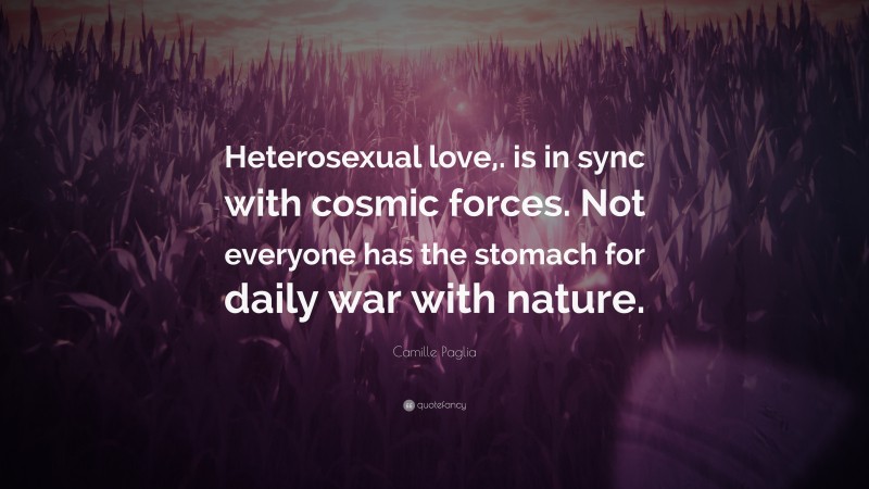 Camille Paglia Quote: “Heterosexual love,. is in sync with cosmic forces. Not everyone has the stomach for daily war with nature.”