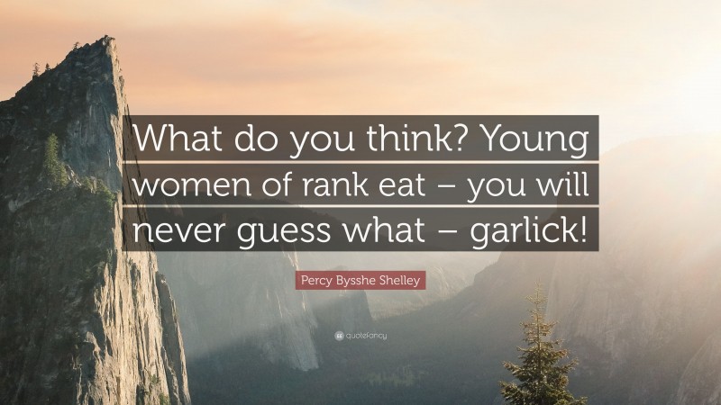 Percy Bysshe Shelley Quote: “What do you think? Young women of rank eat – you will never guess what – garlick!”