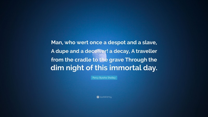 Percy Bysshe Shelley Quote: “Man, who wert once a despot and a slave, A dupe and a deceiver! a decay, A traveller from the cradle to the grave Through the dim night of this immortal day.”