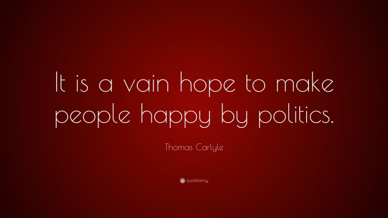 Thomas Carlyle Quote: “It is a vain hope to make people happy by politics.”