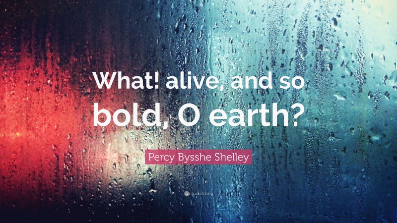 Percy Bysshe Shelley Quote: “What! alive, and so bold, O earth?”