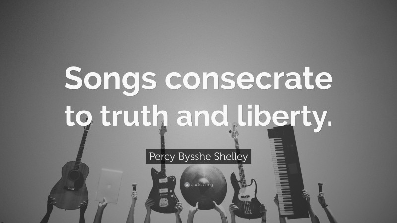 Percy Bysshe Shelley Quote: “Songs consecrate to truth and liberty.”