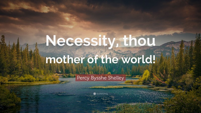 Percy Bysshe Shelley Quote: “Necessity, thou mother of the world!”