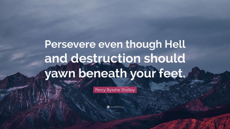Percy Bysshe Shelley Quote: “Persevere even though Hell and destruction should yawn beneath your feet.”