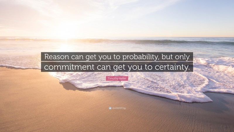 Timothy Keller Quote: “Reason can get you to probability, but only commitment can get you to certainty.”