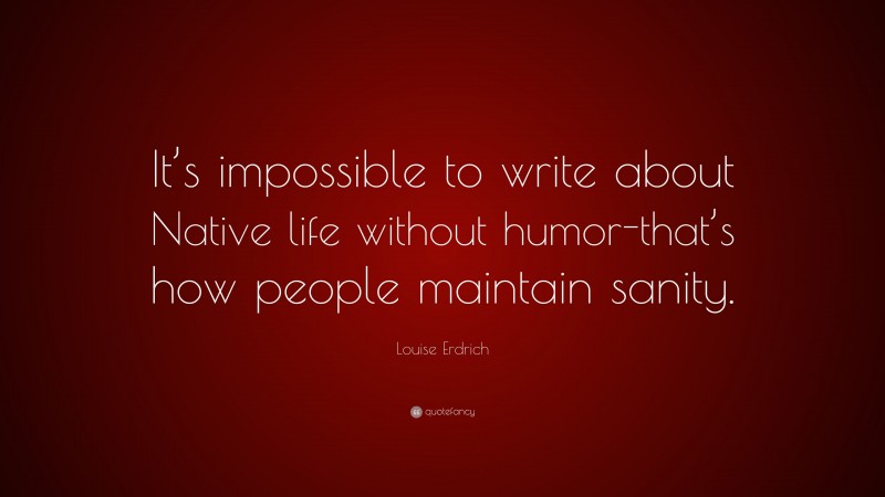 Louise Erdrich Quote: “It’s impossible to write about Native life without humor-that’s how people maintain sanity.”