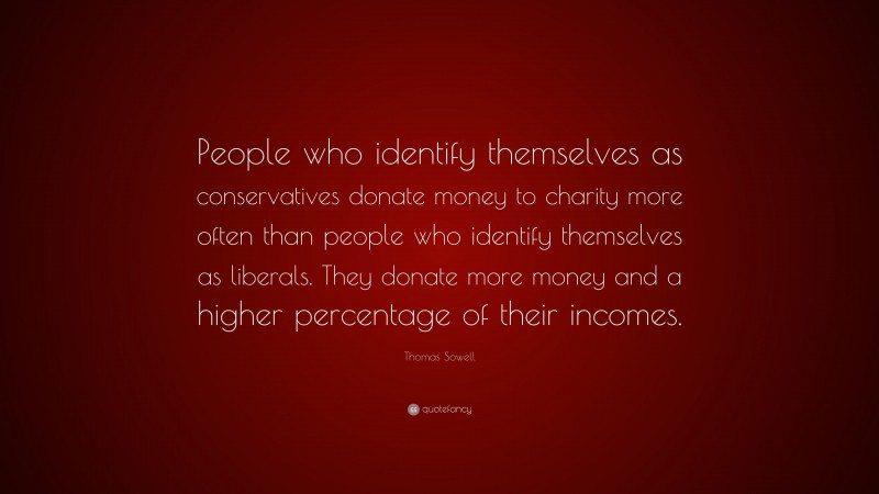 Thomas Sowell Quote: “People who identify themselves as conservatives donate money to charity more often than people who identify themselves as liberals. They donate more money and a higher percentage of their incomes.”