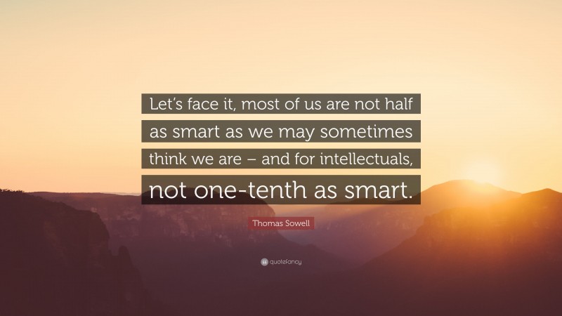 Thomas Sowell Quote: “Let’s face it, most of us are not half as smart as we may sometimes think we are – and for intellectuals, not one-tenth as smart.”