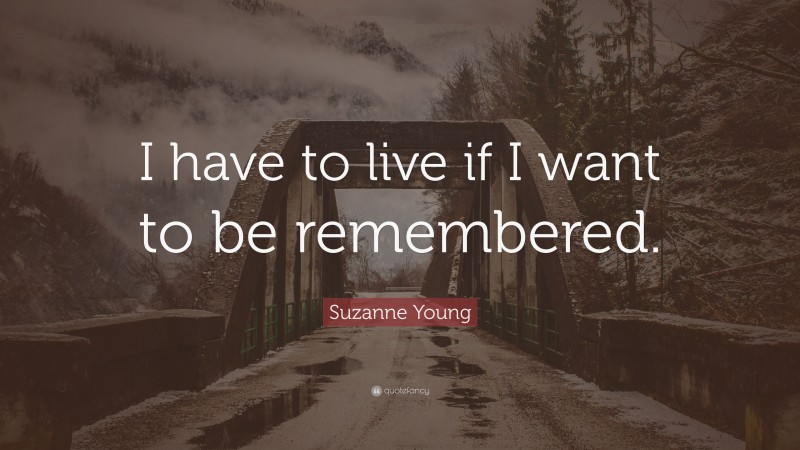 Suzanne Young Quote: “I have to live if I want to be remembered.”