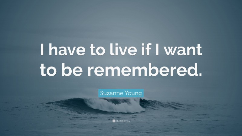 Suzanne Young Quote: “I have to live if I want to be remembered.”