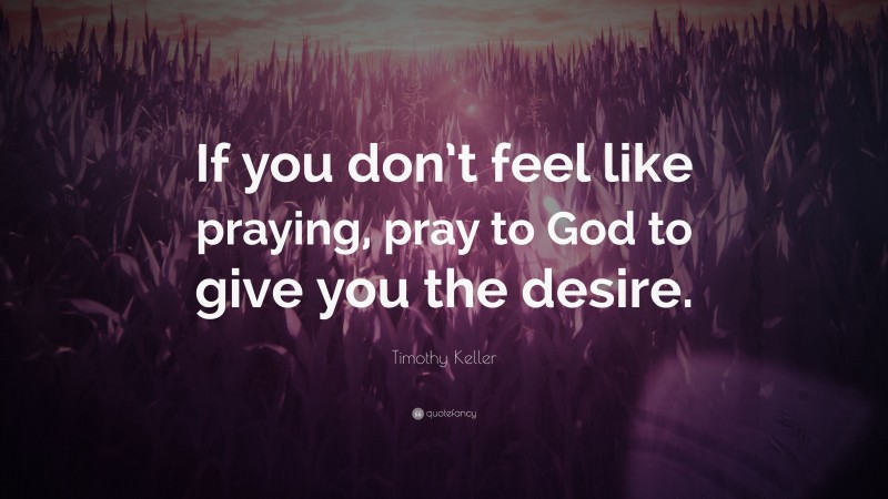 Timothy Keller Quote: “If you don’t feel like praying, pray to God to give you the desire.”