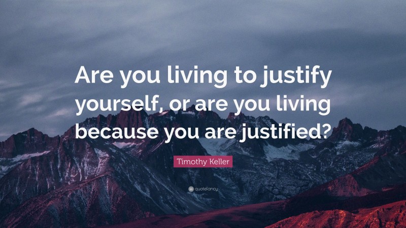 Timothy Keller Quote: “Are you living to justify yourself, or are you living because you are justified?”