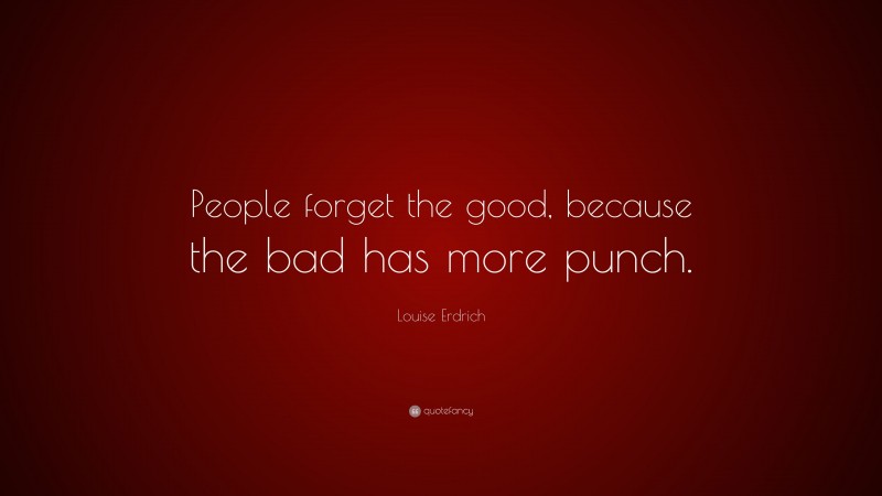 Louise Erdrich Quote: “People forget the good, because the bad has more punch.”