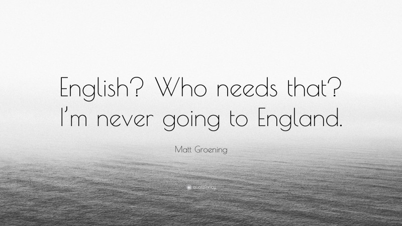 Matt Groening Quote: “English? Who needs that? I’m never going to England.”