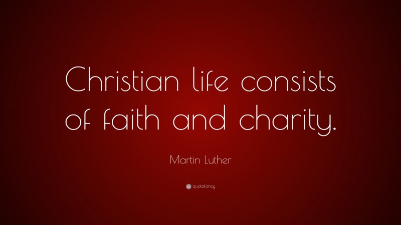 Martin Luther Quote: “Christian life consists of faith and charity.”