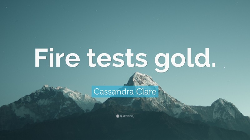 Cassandra Clare Quote: “Fire tests gold.”