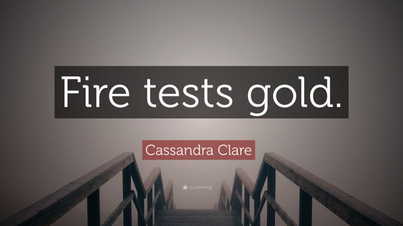 Cassandra Clare Quote: “Fire tests gold.”