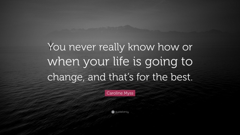 Caroline Myss Quote: “You never really know how or when your life is going to change, and that’s for the best.”