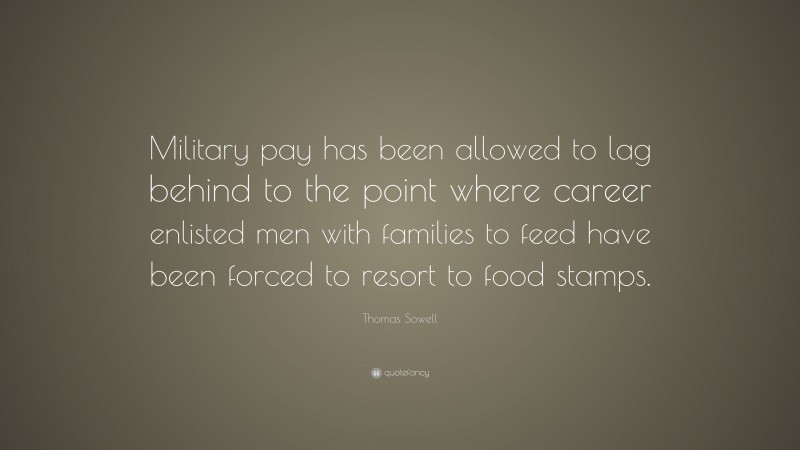 Thomas Sowell Quote: “Military pay has been allowed to lag behind to the point where career enlisted men with families to feed have been forced to resort to food stamps.”