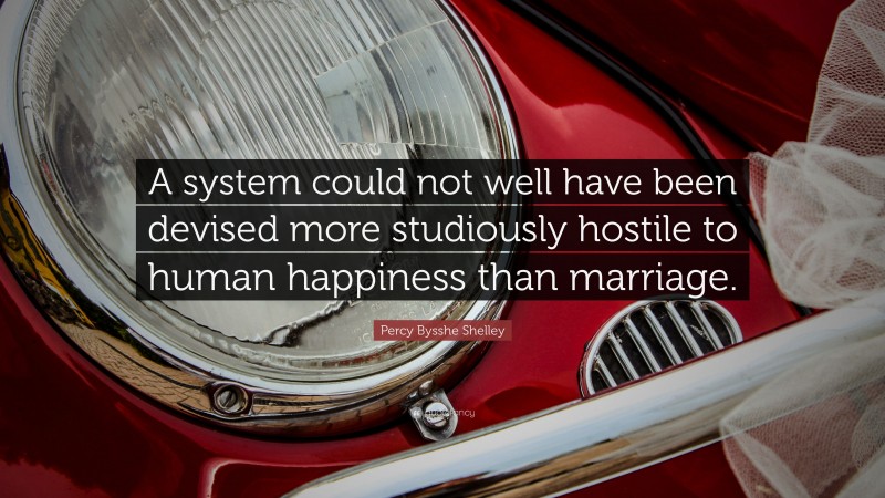 Percy Bysshe Shelley Quote: “A system could not well have been devised more studiously hostile to human happiness than marriage.”